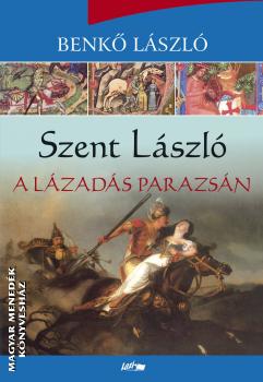 Benkő László - Szent László - A lázadás parazsán