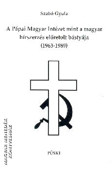 Szabó Gyula - A Pápai Magyar Intézet mint a magyar hírszerzés előretolt bástyája (1963-1989)