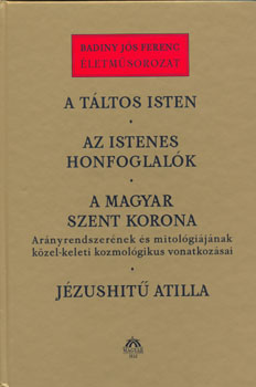 Badiny Js Ferenc - A tltos Isten ; Az Istenes honfoglalk ; A magyar Szent Korona ; Jzushit Atilla