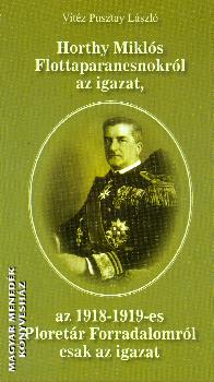vitz Pusztay Lszl - Horthy Mikls Flottaparancsnokrl az igazat, az 1918-1919-es Proletr Forradalomrl csak az igazat