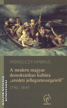 Miskolczy Ambrus - A modern magyar demokratikus kultúra eredeti jellegzetességeiről 1790-1849