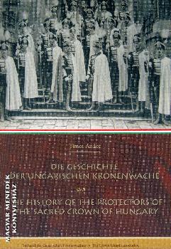 Andor Tímea - Die Geschichte der ungarischen kronenwache - The history of the protectors of the sacred crown of Hungary