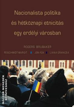 Rogers Brubaker Feischmidt Margit jon Fox Liana Grancea - Nacionalista politika és hétköznapi etnicitás egy erdélyi városban