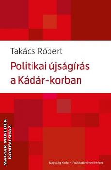Takács Róbert - Politikai újságírás a Kádár-korban