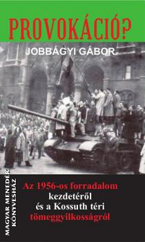 Jobbágyi Gábor - Provokáció? Az 1956-os forradalom kezdetéről és a Kossuth téri tömeggyilkosságról
