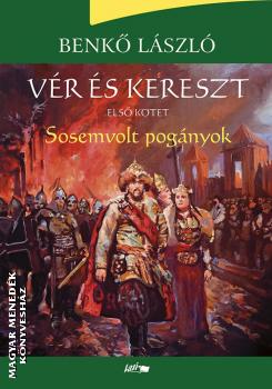 Benkő László - Vér és kereszt I. - Sosemvolt pogányok