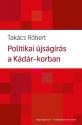 Takács Róbert - Politikai újságírás a Kádár-korban